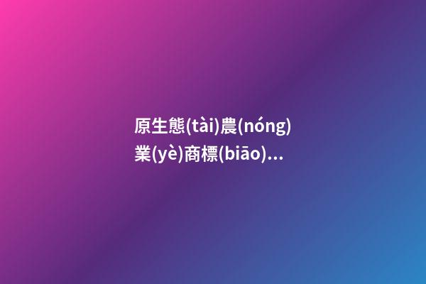 原生態(tài)農(nóng)業(yè)商標(biāo)起名 吉利大氣的農(nóng)業(yè)品牌名字,起名之家